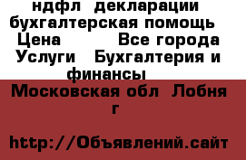 3ндфл, декларации, бухгалтерская помощь › Цена ­ 500 - Все города Услуги » Бухгалтерия и финансы   . Московская обл.,Лобня г.